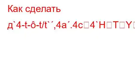 Как сделать д`4-t--t/t`,4a.4c4`HTY